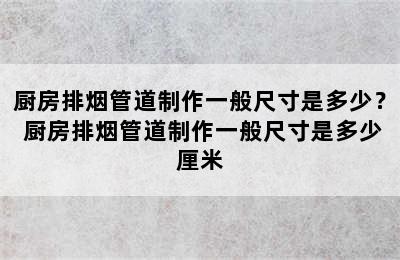 厨房排烟管道制作一般尺寸是多少？ 厨房排烟管道制作一般尺寸是多少厘米